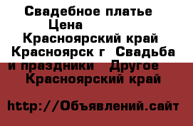 Свадебное платье › Цена ­ 15 000 - Красноярский край, Красноярск г. Свадьба и праздники » Другое   . Красноярский край